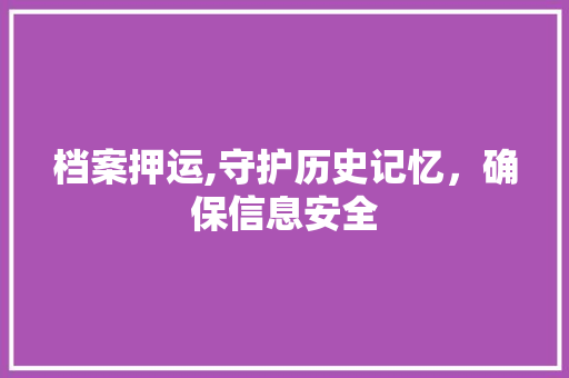 档案押运,守护历史记忆，确保信息安全