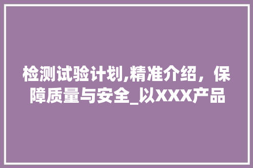 检测试验计划,精准介绍，保障质量与安全_以XXX产品为例