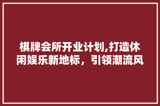 棋牌会所开业计划,打造休闲娱乐新地标，引领潮流风尚