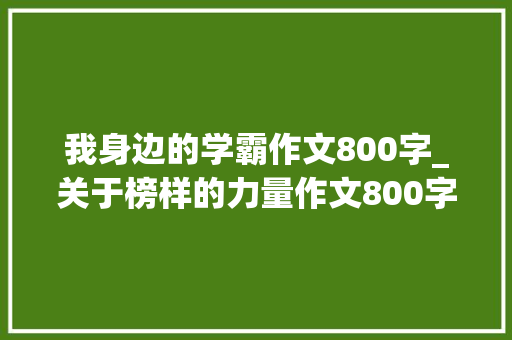 我身边的学霸作文800字_关于榜样的力量作文800字