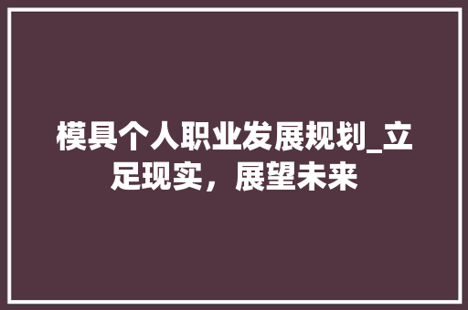 模具个人职业发展规划_立足现实，展望未来