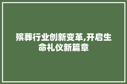 殡葬行业创新变革,开启生命礼仪新篇章