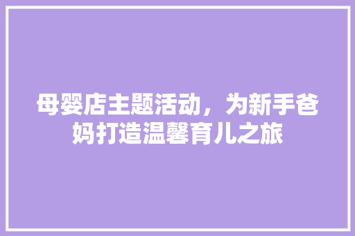 母婴店主题活动，为新手爸妈打造温馨育儿之旅