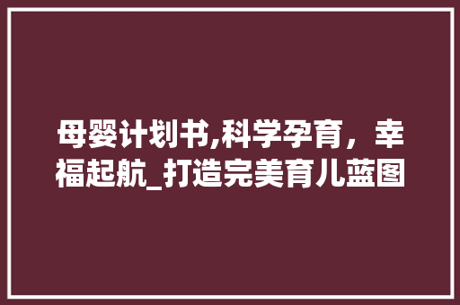 母婴计划书,科学孕育，幸福起航_打造完美育儿蓝图