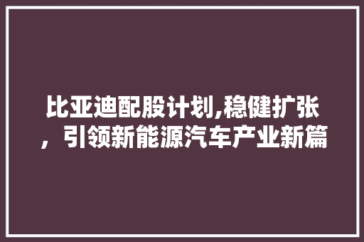 比亚迪配股计划,稳健扩张，引领新能源汽车产业新篇章