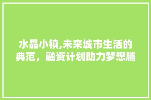 水晶小镇,未来城市生活的典范，融资计划助力梦想腾飞