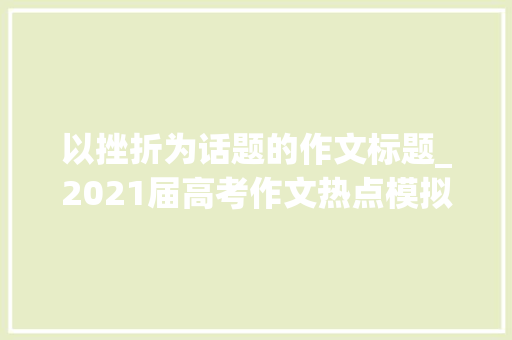 以挫折为话题的作文标题_2021届高考作文热点模拟题及范文困境与成才