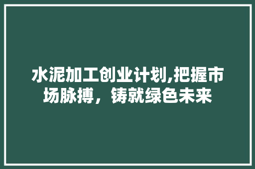 水泥加工创业计划,把握市场脉搏，铸就绿色未来