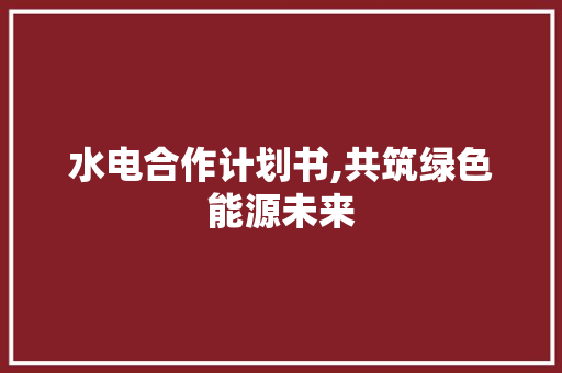 水电合作计划书,共筑绿色能源未来