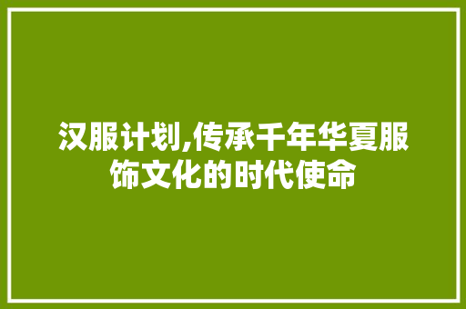 汉服计划,传承千年华夏服饰文化的时代使命