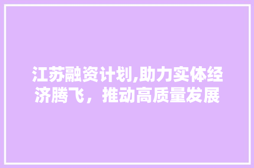 江苏融资计划,助力实体经济腾飞，推动高质量发展