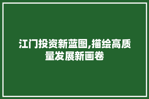 江门投资新蓝图,描绘高质量发展新画卷