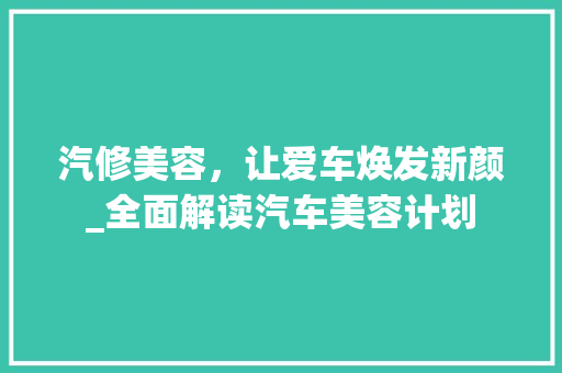 汽修美容，让爱车焕发新颜_全面解读汽车美容计划