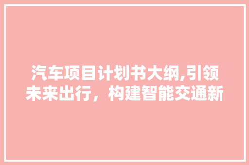 汽车项目计划书大纲,引领未来出行，构建智能交通新蓝图