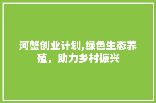 河蟹创业计划,绿色生态养殖，助力乡村振兴