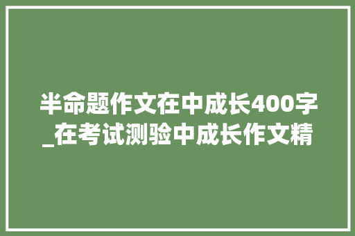 半命题作文在中成长400字_在考试测验中成长作文精选55篇