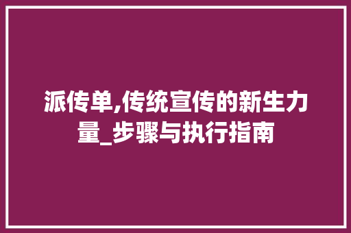 派传单,传统宣传的新生力量_步骤与执行指南