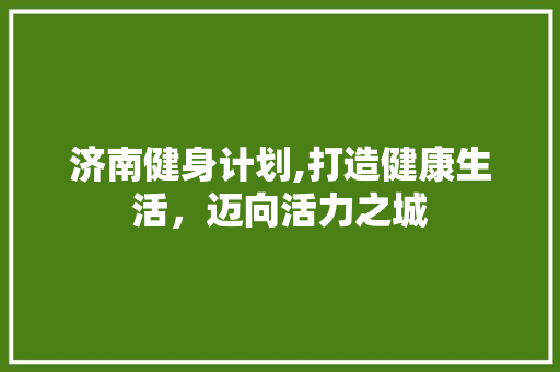 济南健身计划,打造健康生活，迈向活力之城