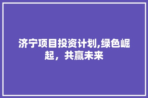 济宁项目投资计划,绿色崛起，共赢未来