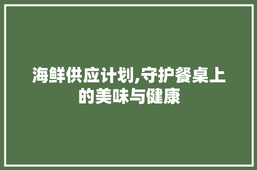 海鲜供应计划,守护餐桌上的美味与健康