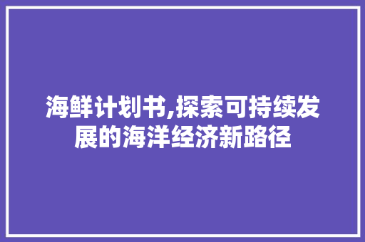 海鲜计划书,探索可持续发展的海洋经济新路径