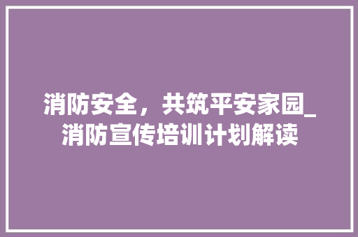 消防安全，共筑平安家园_消防宣传培训计划解读