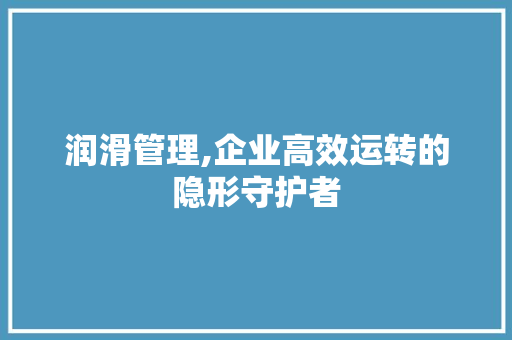 润滑管理,企业高效运转的隐形守护者