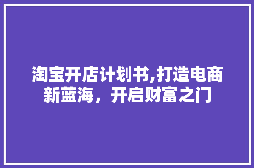 淘宝开店计划书,打造电商新蓝海，开启财富之门