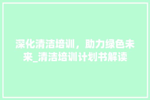 深化清洁培训，助力绿色未来_清洁培训计划书解读