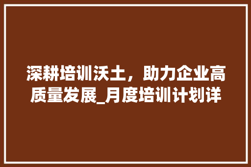 深耕培训沃土，助力企业高质量发展_月度培训计划详细解读