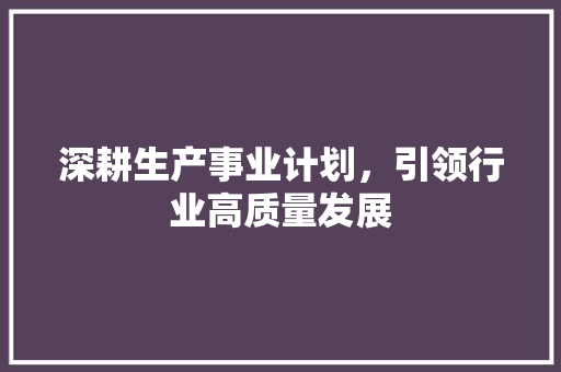 深耕生产事业计划，引领行业高质量发展