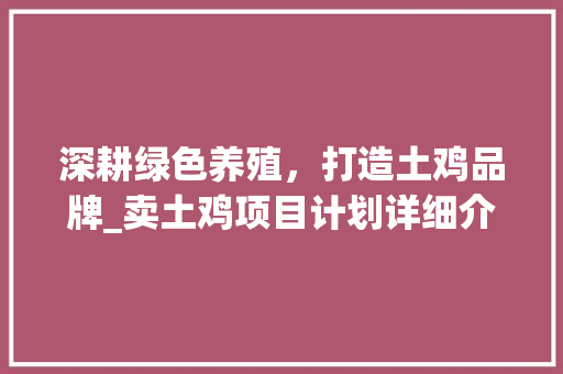 深耕绿色养殖，打造土鸡品牌_卖土鸡项目计划详细介绍