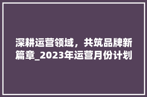 深耕运营领域，共筑品牌新篇章_2023年运营月份计划解读