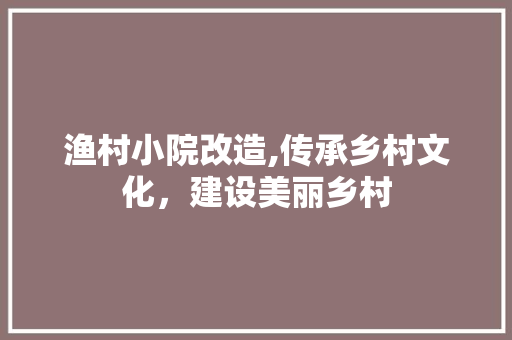 渔村小院改造,传承乡村文化，建设美丽乡村