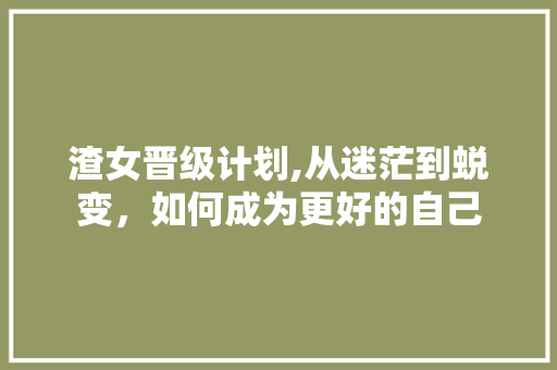 渣女晋级计划,从迷茫到蜕变，如何成为更好的自己