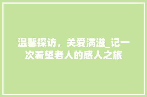 温馨探访，关爱满溢_记一次看望老人的感人之旅