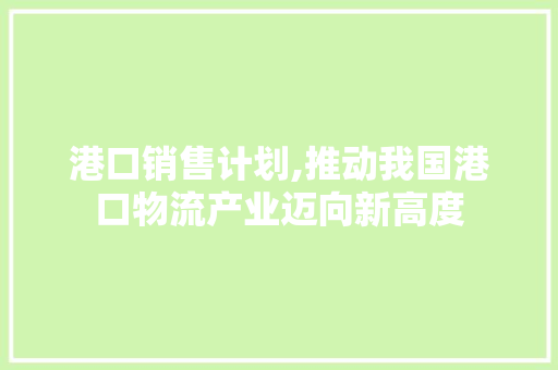 港口销售计划,推动我国港口物流产业迈向新高度