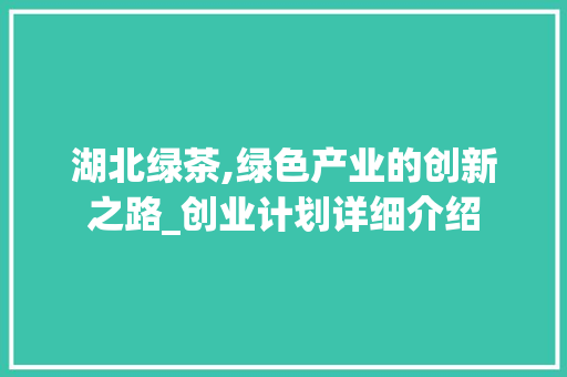 湖北绿茶,绿色产业的创新之路_创业计划详细介绍