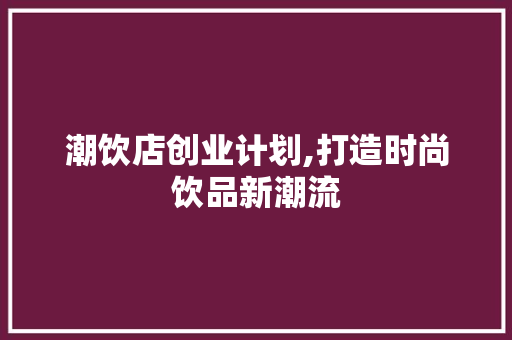 潮饮店创业计划,打造时尚饮品新潮流