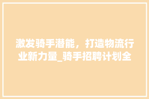 激发骑手潜能，打造物流行业新力量_骑手招聘计划全面解读