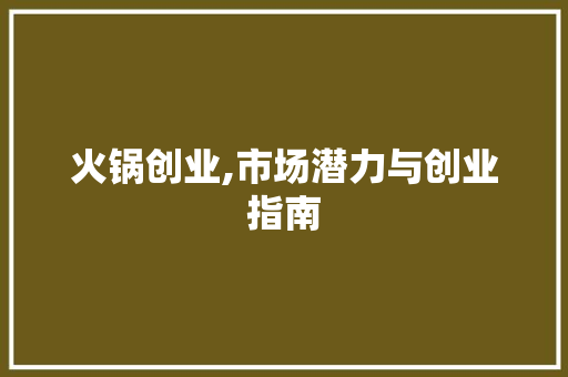 火锅创业,市场潜力与创业指南 综述范文