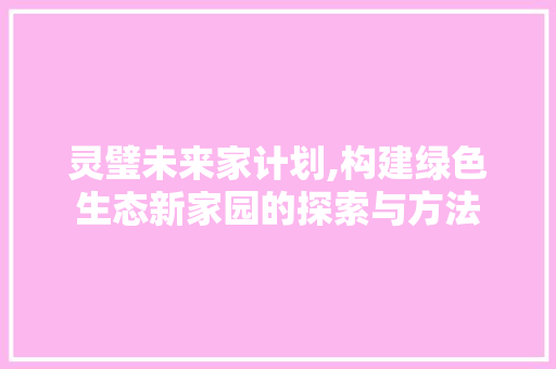 灵璧未来家计划,构建绿色生态新家园的探索与方法