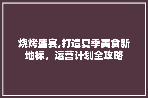 烧烤盛宴,打造夏季美食新地标，运营计划全攻略