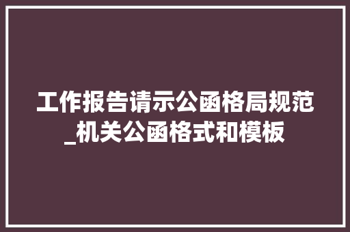 工作报告请示公函格局规范_机关公函格式和模板