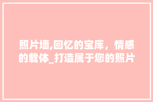 照片墙,回忆的宝库，情感的载体_打造属于您的照片书照片墙计划