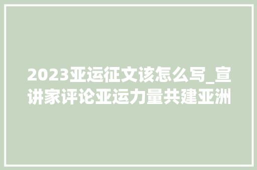 2023亚运征文该怎么写_宣讲家评论亚运力量共建亚洲命运合营体写在杭州亚运会开幕之际 致辞范文