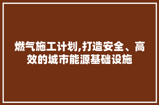 燃气施工计划,打造安全、高效的城市能源基础设施