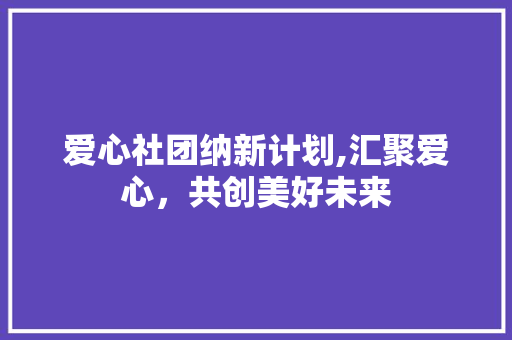 爱心社团纳新计划,汇聚爱心，共创美好未来