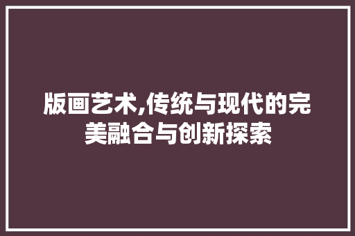 版画艺术,传统与现代的完美融合与创新探索