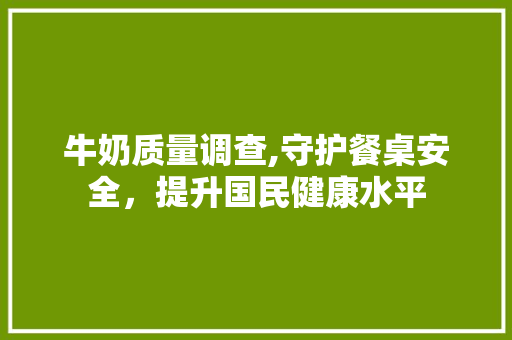 牛奶质量调查,守护餐桌安全，提升国民健康水平